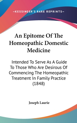 An Epitome Of The Homeopathic Domestic Medicine: Intended To Serve As A Guide To Those Who Are Desirous Of Commencing The Homeopathic Treatment In Family Practice (1848) - Laurie, Joseph