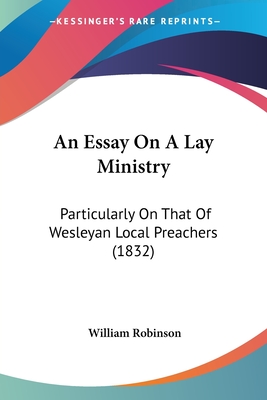 An Essay On A Lay Ministry: Particularly On That Of Wesleyan Local Preachers (1832) - Robinson, William