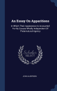 An Essay On Apparitions: In Which Their Appearance Is Accounted For By Causes Wholly Independent Of Preternatural Agency