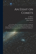 An Essay on Comets: in Two Parts. Part I. Containing an Attempt to Explain the Phnomena of the Tails of Comets, and to Account for Their Perpetual Opposition to the Sun, Upon Philosophical Principles. Part II. Pointing out Some Important Ends For...