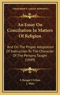 An Essay on Conciliation in Matters of Religion: And on the Proper Adaptation of Instruction to the Character of the Persons Taught (1849)