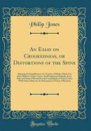 An Essay on Crookedness, or Distortions of the Spine: Shewing the Insufficiency of a Variety of Modes Made Use of for Relief in These Cases; And Proposing Methods, Easy, Safe, and More Effectual for the Completion of Their Cures; With Some Hints for the P