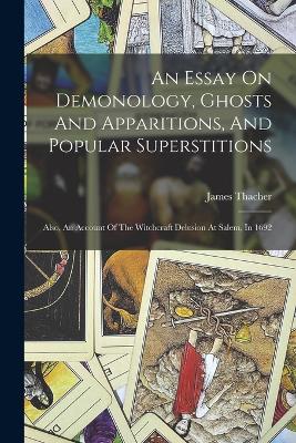 An Essay On Demonology, Ghosts And Apparitions, And Popular Superstitions: Also, An Account Of The Witchcraft Delusion At Salem, In 1692 - Thacher, James