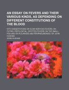 An Essay on Fevers and Their Various Kinds, as Depending on Different Constitutions of the Blood: With Dissertations on Slow Nervous Fevers; on Putrid, Pestilential, Spotted Fevers; on the Small-Pox and on Pleurisies and Peripneumonies