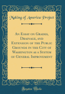 An Essay on Grades, Drainage, and Extension of the Public Grounds in the City of Washington as a System of General Improvement (Classic Reprint)