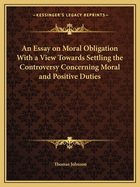 An Essay on Moral Obligation with a View Towards Settling the Controversy Concerning Moral and Positive Duties