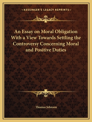 An Essay on Moral Obligation With a View Towards Settling the Controversy Concerning Moral and Positive Duties - Johnson, Thomas