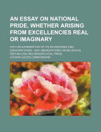 An Essay on National Pride, Whether Arising from Excellencies Real or Imaginary: With an Examination of Its Advantages and Disadvantages; And Observations on Religious, Republican and Monarchical Pride (Classic Reprint)