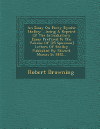 An Essay on Percy Bysshe Shelley: ...Being a Reprint of the Introductory Essay Prefixed to the Volume of [25 Spurious] Letters of Shelley Published by Edward Moxon in 1852...