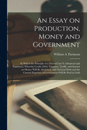 An Essay on Production, Money and Government [microform]: in Which the Principle of a Natural Law is Advanced and Explained, Whereby Credit, Debt, Taxation, Tariffs, and Interest on Money Will Be Abolished, and National Debt and the Current Expenses...