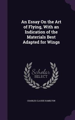 An Essay On the Art of Flying, With an Indication of the Materials Best Adapted for Wings - Hamilton, Charles Claude