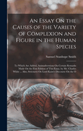 An Essay On the Causes of the Variety of Complexion and Figure in the Human Species: To Which Are Added, Animadversions On Certain Remarks Made On the First Edition of This Essay, by Mr. Charles White ... Also, Strictures On Lord Kaim's Discourse On the O