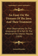 An Essay On The Diseases Of The Jaws, And Their Treatment: With Observations On The Amputation Of A Part Or The Whole Of The Inferior Maxilla (1828)