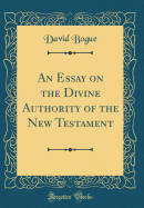 An Essay on the Divine Authority of the New Testament (Classic Reprint)