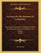 An Essay on the Elements of Cyclometry: Intended to Illustrate the Relations Which Exist Between Curves and Right-Lined Figures (1825)