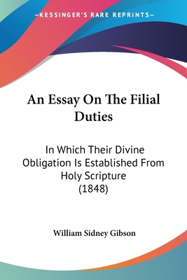 An Essay On The Filial Duties: In Which Their Divine Obligation Is Established From Holy Scripture (1848) - Gibson, William Sidney