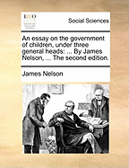 An Essay on the Government of Children, Under Three General Heads, ... by James Nelson, ... the Third Edition