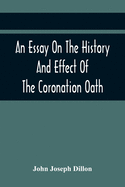 An Essay On The History And Effect Of The Coronation Oath: Including Observations On A Bill Recently Submitted To The Consideration Of The House Of Commons
