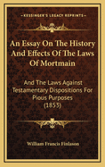 An Essay On The History And Effects Of The Laws Of Mortmain: And The Laws Against Testamentary Dispositions For Pious Purposes (1853)