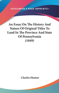An Essay On The History And Nature Of Original Titles To Land In The Province And State Of Pennsylvania (1849)