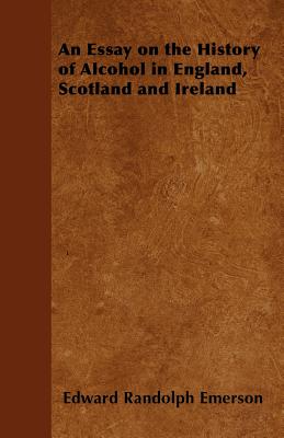 An Essay on the History of Alcohol in England, Scotland and Ireland - Emerson, Edward Randolph