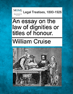 An Essay on the Law of Dignities or Titles of Honour.