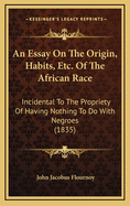 An Essay on the Origin, Habits, Etc. of the African Race: Incidental to the Propriety of Having Nothing to Do with Negroes (1835)