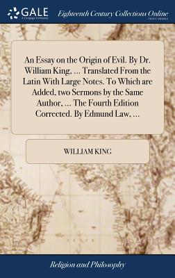 An Essay on the Origin of Evil. By Dr. William King, ... Translated From the Latin With Large Notes. To Which are Added, two Sermons by the Same Author, ... The Fourth Edition Corrected. By Edmund Law, ... - King, William