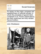 An Essay on the Origin, Progress and Establishment of National Society: In Which the Principles of Government, the Definitions of Physical, Moral, Civil, and Religious Liberty, Contained in Dr. Price's Observations, &C. Are Fairly Examined and Fully Refut