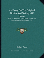 An Essay On The Original Genius And Writings Of Homer: With A Comparative View Of The Ancient And Present State Of The Troade (1775)