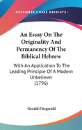 An Essay On The Originality And Permanency Of The Biblical Hebrew: With An Application To The Leading Principle Of A Modern Unbeliever (1796)