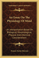 An Essay on the Physiology of Mind: An Interpretation Based on Biological, Morphological, Physical and Chemical Considerations