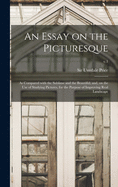 An Essay on the Picturesque: as Compared With the Sublime and the Beautiful; and, on the Use of Studying Pictures, for the Purpose of Improving Real Landscape; v.1