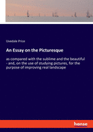 An Essay on the Picturesque: as compared with the sublime and the beautiful - and, on the use of studying pictures, for the purpose of improving real landscape