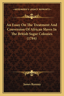 An Essay On The Treatment And Conversion Of African Slaves In The British Sugar Colonies (1784)