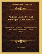 An Essay on the Use and Advantages of the Fine Arts: Delivered at the Public Commencement, in New-Haven. September 12th. 1770