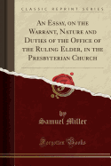 An Essay, on the Warrant, Nature and Duties of the Office of the Ruling Elder, in the Presbyterian Church (Classic Reprint)