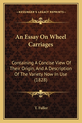 An Essay On Wheel Carriages: Containing A Concise View Of Their Origin, And A Description Of The Variety Now In Use (1828) - Fuller, T