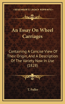 An Essay on Wheel Carriages: Containing a Concise View of Their Origin, and a Description of the Variety Now in Use (1828) - Fuller, T