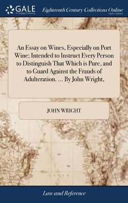 An Essay on Wines, Especially on Port Wine; Intended to Instruct Every Person to Distinguish That Which is Pure, and to Guard Against the Frauds of Adulteration. ... By John Wright, - Wright, John