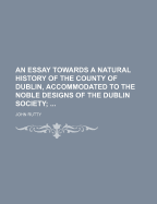 An Essay Towards a Natural History of the County of Dublin, Accommodated to the Noble Designs of the Dublin Society