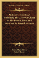 An Essay Towards An Unfolding The Glory Of Christ In The Person, Love And Salvation, In Several Sermons