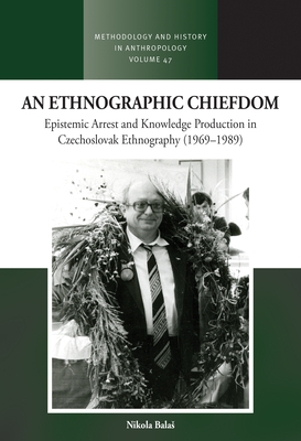 An Ethnographic Chiefdom: Epistemic Arrest and Knowledge Production in Czechoslovak Ethnography (1969-1989) - Balas, Nikola