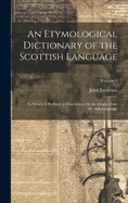 An Etymological Dictionary of the Scottish Language: To Which Is Prefixed, a Dissertation On the Origin of the Scottish Language; Volume 1