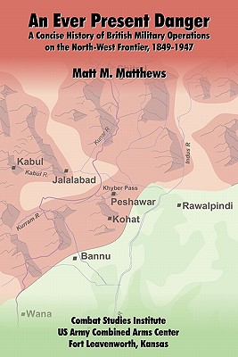 An Ever Present Danger: A Concise History of British Military Operations on the North-West Frontier, 1849-1947 - Matthews, Matt M
