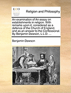 An Examination of an Essay on Establishments in Religion. with Remarks Upon It, Considered as a Defence of the Church of England, and as an Answer to the Confessional. by Benjamin Dawson, L.L.D. ...