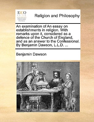 An Examination of an Essay on Establishments in Religion. with Remarks Upon It, Considered as a Defence of the Church of England, and as an Answer to the Confessional. by Benjamin Dawson, L.L.D. ... - Dawson, Benjamin