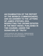 An Examination of the Report of the Berbice Commissioners, and an Answer to the Letters of James Stephen, Esq. Respecting the Crown Estates in the West Indies