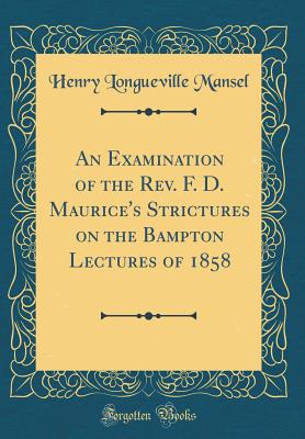 An Examination of the Rev. F. D. Maurice's Strictures on the Bampton Lectures of 1858 (Classic Reprint) - Mansel, Henry Longueville