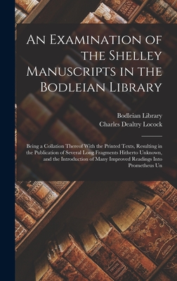 An Examination of the Shelley Manuscripts in the Bodleian Library: Being a Collation Thereof With the Printed Texts, Resulting in the Publication of Several Long Fragments Hitherto Unknown, and the Introduction of Many Improved Readings Into Prometheus Un - Locock, Charles Dealtry, and Bodleian Library (Creator)